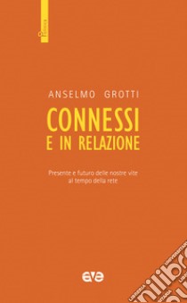 Connessi e in relazione. Presente e futuro delle nostre vite al tempo della rete libro di Grotti Anselmo