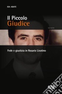 Il piccolo giudice. Fede e giustizia in Rosario Livatino libro di Abate Ida