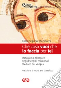 Che cosa vuoi che io faccia per te? Imparare a diventare oggi discepoli-missionari alla luce dei Vangeli libro di Manicardi Ermenegildo