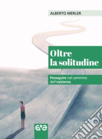 Oltre la solitudine. Proseguire nel cammino dell'esistenza libro di Merler Alberto