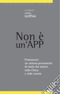 Non è un'App. Promuovere un sistema permanente di tutela dei minori, nella Chiesa e nella società libro di Griffini C. (cur.)