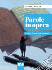 Parole in opera. Tra vita, formazione, relazioni libro di Merler Alberto