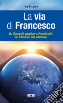 La via di Francesco. Da «Evangeli gaudium» a «Fratelli tutti» un cammino che continua libro di Borgiani Luigi