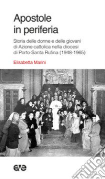 Apostole in periferia. Storia delle donne e delle giovani di Azione cattolica nella diocesi di Porto-Santa Rufina (1948-1965) libro di Marini Elisabetta