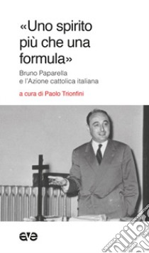 «Uno spirito più che una formula». Bruno Paparella e l'Azione Cattolica Italiana libro di Trionfini Paolo