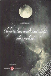 Che fai tu, luna, in ciel! Dimmi, che fai, silenziosa luna? libro di Ulivieri A. (cur.)