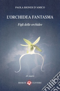 L'orchidea fantasma. Figli delle orchidee libro di Biondi D'Amico Paola