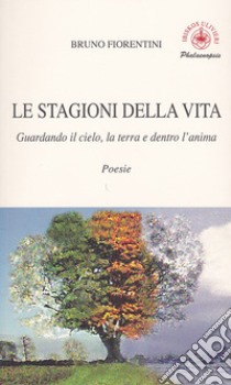 Le stagioni della vita. Guardando il cielo, la terra e dentro l'anima libro di Fiorentini Bruno