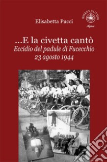 ...E la civetta cantò. Eccidio del padule di Fucecchio 23 agosto 1944 libro di Pucci Elisabetta