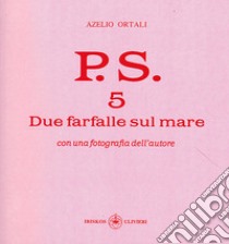 P.S. Con una fotografia dell'autore. Vol. 5: Due farfalle sul mare libro di Ortali Azelio