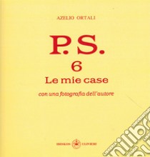 P.S. Con una fotografia dell'autore. Vol. 6: Le mie case libro di Ortali Azelio