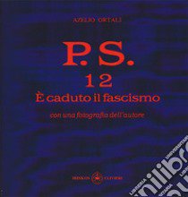 P.S. Con una fotografia dell'autore. Vol. 12: È caduto il fascismo libro di Ortali Azelio