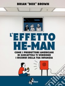 L'effetto He-Man. Come i produttori americani di giocattoli ti vendono i ricordi della tua infanzia libro di Box Brown