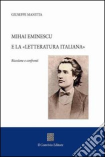 Mihai Eminescu e la «Letteratura italiana». Ricezione e confronti libro di Manitta Giuseppe