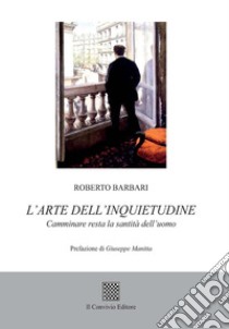 L'arte dell'inquietudine. Camminare resta la santità dell'uomo libro di Barbari Roberto