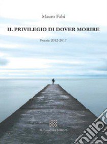 Il privilegio di dover morire. Poesie 2012-2017 libro di Fabi Mauro