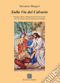 Sulla Via del Calvario. Passione, morte e risurrezione di Gesù Cristo con Via Crucis e lettura sinottica dei Vangeli libro di Maugeri Salvatore