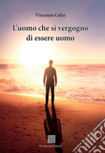 L'uomo che si vergognò di essere uomo libro di Calce Vincenzo