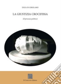 La giustizia crocifissa. (Il processo politico) libro di Di Girolamo Enza