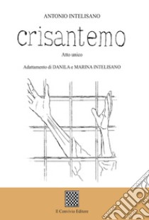 Crisantemo (Atto unico) libro di Intelisano Antonio; Intelisano D. (cur.); Intelisano M. (cur.)