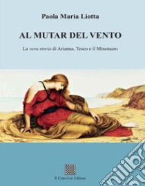 Al mutar del vento. La vera storia di Arianna, Teseo e il Minotauro libro di Liotta Paola Maria