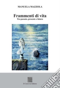 Frammenti di vita. Tra passato, presente e futuro libro di Mazzola Manuela