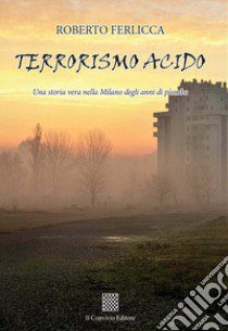 Terrorismo acido. Una storia vera nella Milano degli anni di piombo libro di Ferlicca Roberto