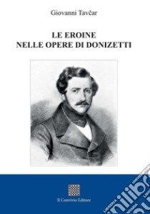 Le eroine nelle opere di Donizetti libro di Tavcar Giovanni