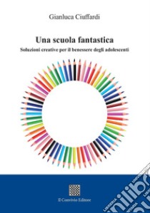 Una scuola fantastica. Soluzioni creative per il benessere degli adolescenti libro di Ciuffardi Gianluca