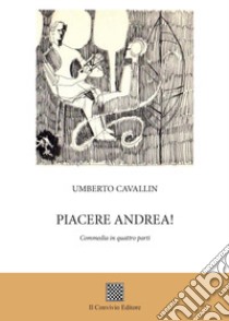 Piacere Andrea! (Commedia in quattro parti) libro di Cavallin Umberto