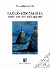 Paolo Sommaripa pittore dell'Arte Immaginaria libro di Mazzola Manuela