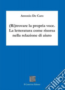 (Ri)trovare la propria voce. La letteratura come risorsa nella relazione di aiuto libro di De Caro Antonio