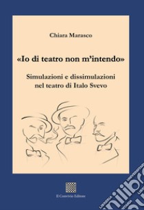 «Io di teatro non m'intendo». Simulazioni e dissimulazioni nel teatro di Italo Svevo libro di Marasco Chiara