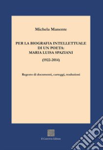 Per la biografia intellettuale di un poeta: Maria Luisa Spaziani (1922-2014). Regesto di documenti, carteggi, traduzioni libro di Manente Michela