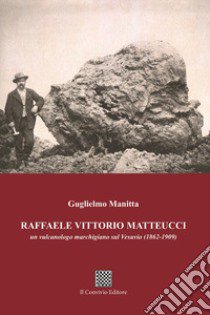 Raffaele Vittorio Matteucci. Un vulcanologo marchigiano sul Vesuvio (1862-1909) libro di Manitta Guglielmo