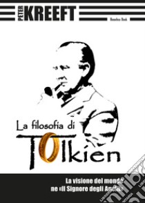 La filosofia di Tolkien. La visione del mondo ne «Il Signore degli Anelli» libro di Kreeft Peter