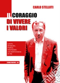 Il coraggio di vivere i valori. Lavoro, sindacato, politica, volontariato: una testimonianza di vita libro di Stelluti Carlo