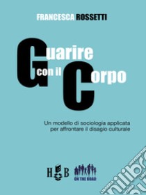 Guarire con il corpo. Un modello di sociologia applicata per affrontare il disagio culturale libro di Rossetti Francesca