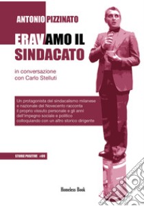 Eravamo il sindacato. Un protagonista del sindacalismo milanese e nazionale del Novecento racconta il proprio vissuto personale e gli anni dell'impegno sociale e politico colloquiando con un altro storico dirigente libro di Pizzinato Antonio; Stelluti C. (cur.)