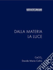 Dalla materia la luce. Ediz. illustrata libro di Coltro Davide Maria; CaCO3; Gardini G. (cur.); Codemo L. (cur.)