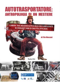 Autotrasportatore: antropologia di un mestiere. Camion, taxi, noleggi auto e bus con conducente in cinquant'anni di CNA FITA (1975-2024) libro di Menzani Tito