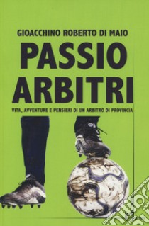 Passio Arbitri. Vita, avventure e pensieri di un arbitro di provincia libro di Di Maio Gioacchino Roberto