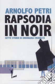 Rapsodia in noir. Sette storie di ordinaria crudeltà libro di Petri Arnolfo