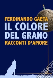 Il colore del grano. Racconti d'amore libro di Gaeta Ferdinando