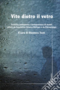 Vite dietro il vetro. Tossicità ambientale e testimonianze di malati affetti da sensibilità chimica multipla e da fibromialgia libro di Testi E. (cur.)