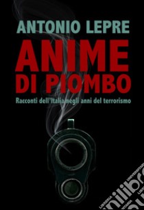 Anime di piombo. Racconti dell'Italia negli anni del terrorismo libro di Lepre Antonio