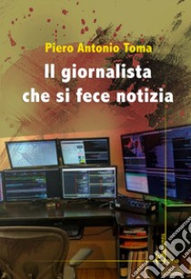 Il giornalista che si fece notizia libro di Toma Piero Antonio