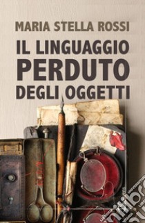 Il linguaggio perduto degli oggetti libro di Rossi Maria Stella
