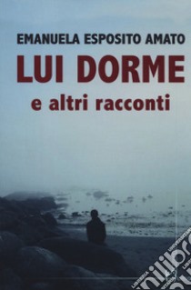 Lui dorme e altri racconti libro di Esposito Amato Emanuela