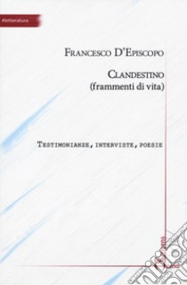 Clandestino (frammenti di vita). Testimonianze, interviste, poesie libro di D'Episcopo Francesco